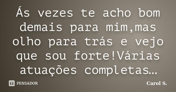 Ás vezes te acho bom demais para mim,mas olho para trás e vejo que sou forte!Várias atuações completas…... Frase de Carol S..