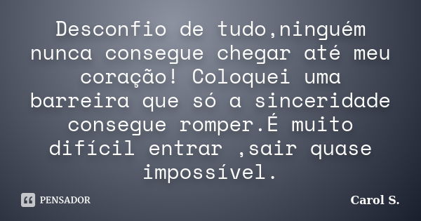 Desconfio de tudo,ninguém nunca consegue chegar até meu coração! Coloquei uma barreira que só a sinceridade consegue romper.É muito difícil entrar ,sair quase i... Frase de Carol S..