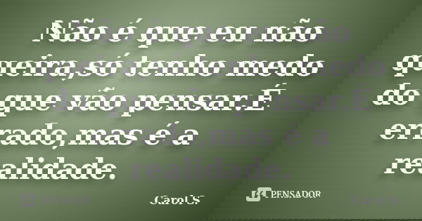 Não é que eu não queira,só tenho medo do que vão pensar.É errado,mas é a realidade.... Frase de Carol S..