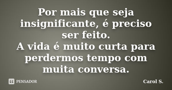 Por mais que seja insignificante, é preciso ser feito. A vida é muito curta para perdermos tempo com muita conversa.... Frase de Carol S..