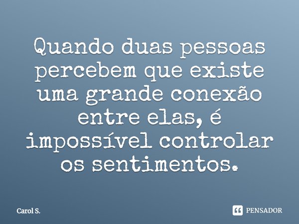 Quando duas pessoas percebem que existe uma grande conexão entre elas, é impossível controlar os sentimentos.... Frase de Carol S..