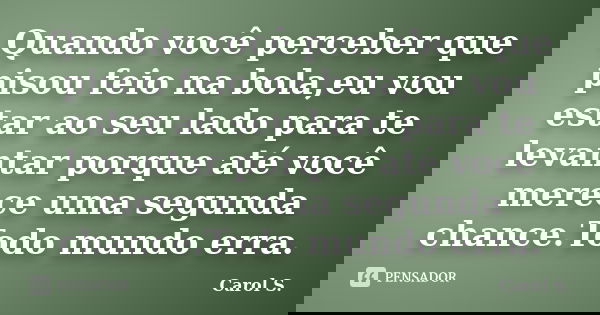 Quando você perceber que pisou feio na bola,eu vou estar ao seu lado para te levantar porque até você merece uma segunda chance.Todo mundo erra.... Frase de Carol S..