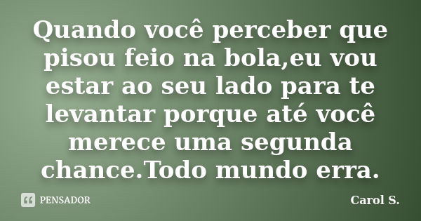 Quando você perceber que pisou feio na bola,eu vou estar ao seu lado para te levantar porque até você merece uma segunda chance.Todo mundo erra.... Frase de Carol S..