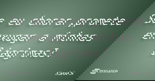 Se eu chorar,promete enxugar a minhas lágrimas?... Frase de Carol S..