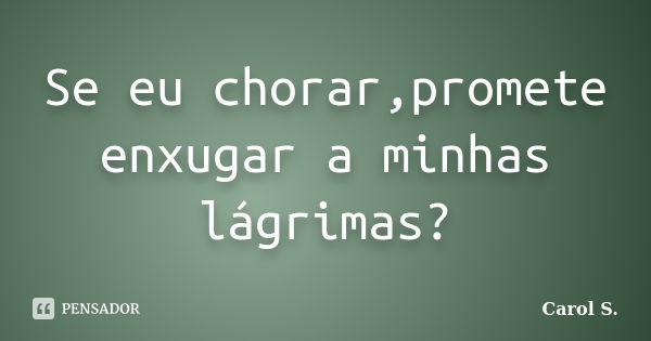 Se eu chorar,promete enxugar a minhas lágrimas?... Frase de Carol S..