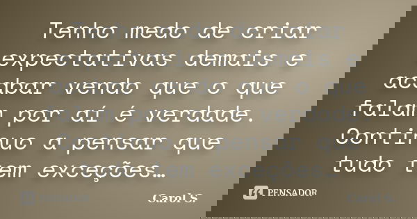 Tenho medo de criar expectativas demais e acabar vendo que o que falam por aí é verdade. Continuo a pensar que tudo tem exceções…... Frase de Carol S..