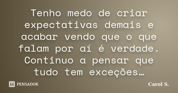 Tenho medo de criar expectativas demais e acabar vendo que o que falam por aí é verdade. Continuo a pensar que tudo tem exceções…... Frase de Carol S..