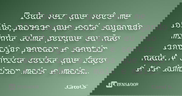 Toda vez que você me olha,parece que está sugando minha alma porque eu não consigo pensar e sentir nada.A única coisa que faço é te admirar mais e mais…... Frase de Carol S..