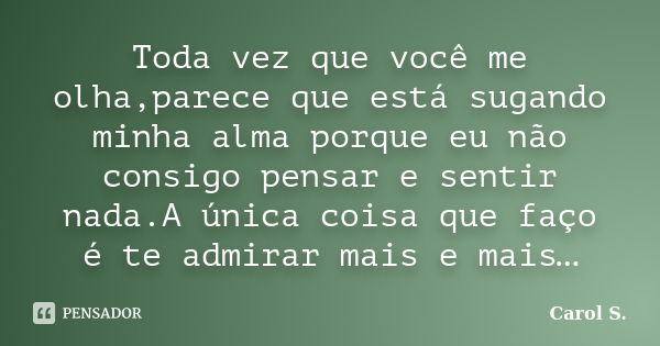 Toda vez que você me olha,parece que está sugando minha alma porque eu não consigo pensar e sentir nada.A única coisa que faço é te admirar mais e mais…... Frase de Carol S..