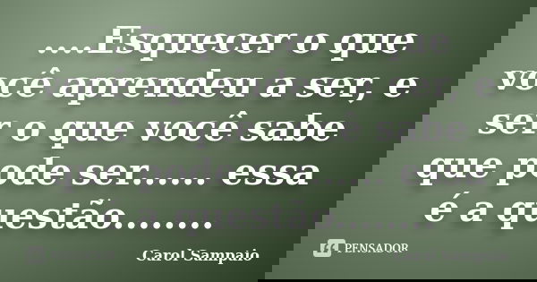 ....Esquecer o que você aprendeu a ser, e ser o que você sabe que pode ser...... essa é a questão........... Frase de Carol Sampaio.