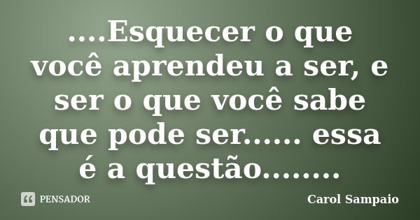 ....Esquecer o que você aprendeu a ser, e ser o que você sabe que pode ser...... essa é a questão........... Frase de Carol Sampaio.