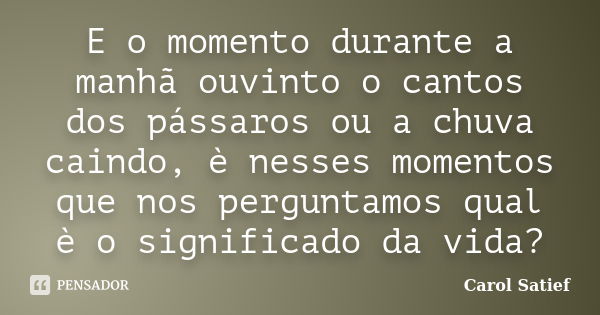 E o momento durante a manhã ouvinto o cantos dos pássaros ou a chuva caindo, è nesses momentos que nos perguntamos qual è o significado da vida?... Frase de Carol Satief.