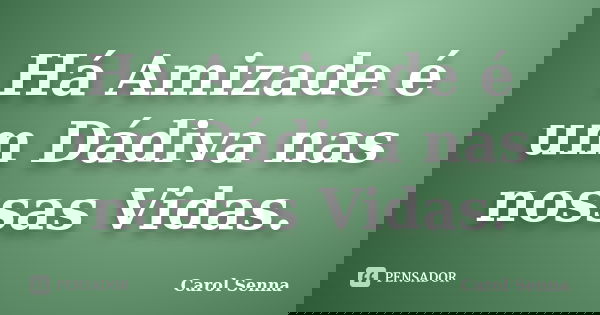 Há Amizade é um Dádiva nas nossas Vidas.... Frase de Carol Senna.