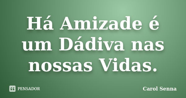 Há Amizade é um Dádiva nas nossas Vidas.... Frase de Carol Senna.