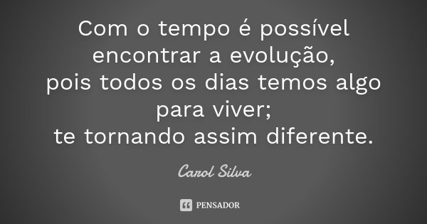 Com o tempo é possível encontrar a evolução, pois todos os dias temos algo para viver; te tornando assim diferente.... Frase de Carol Silva.