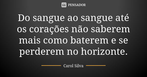 Do sangue ao sangue até os corações não saberem mais como baterem e se perderem no horizonte.... Frase de Carol Silva.