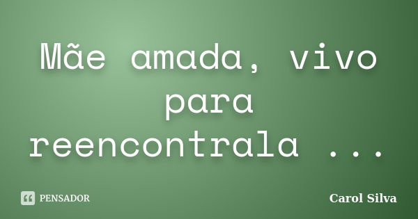 Mãe amada, vivo para reencontrala ...... Frase de Carol Silva.