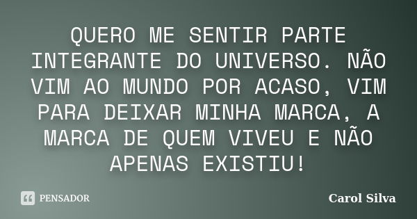 QUERO ME SENTIR PARTE INTEGRANTE DO UNIVERSO. NÃO VIM AO MUNDO POR ACASO, VIM PARA DEIXAR MINHA MARCA, A MARCA DE QUEM VIVEU E NÃO APENAS EXISTIU!... Frase de Carol Silva.