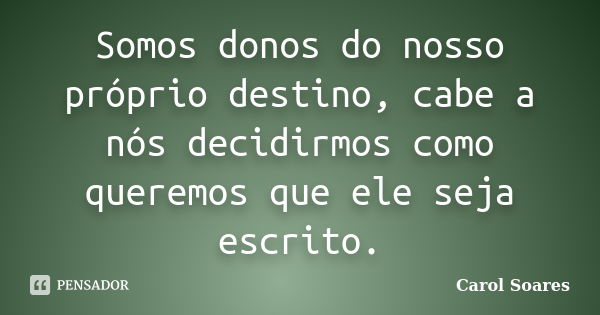 Somos donos do nosso próprio destino, cabe a nós decidirmos como queremos que ele seja escrito.... Frase de Carol Soares.