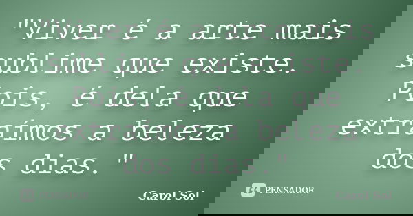 "Viver é a arte mais sublime que existe. Pois, é dela que extraímos a beleza dos dias."... Frase de Carol Sol.