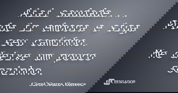 Aiai saudade... Pode ir embora e siga seu caminho. Me deixe um pouco sozinho.... Frase de Carol Souza Fonseca.