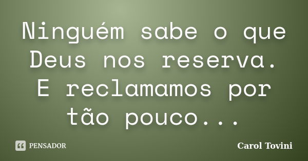 Ninguém sabe o que Deus nos reserva. E reclamamos por tão pouco...... Frase de Carol Tovini.