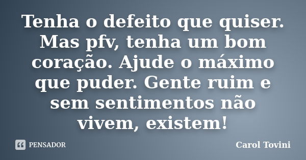 Tenha o defeito que quiser. Mas pfv, tenha um bom coração. Ajude o máximo que puder. Gente ruim e sem sentimentos não vivem, existem!... Frase de Carol Tovini.