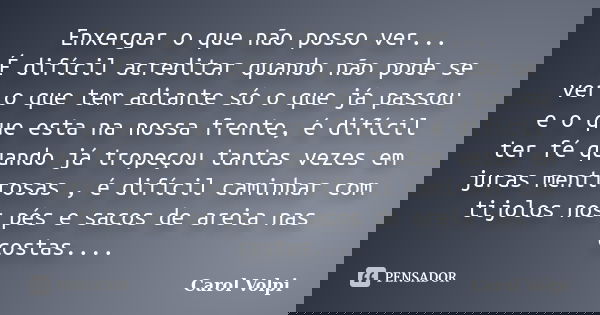 Enxergar o que não posso ver... É difícil acreditar quando não pode se ver o que tem adiante só o que já passou e o que esta na nossa frente, é difícil ter fé q... Frase de Carol Volpi.