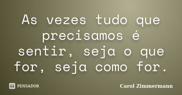 As vezes tudo que precisamos é sentir, seja o que for, seja como for.... Frase de Carol Zimmermann.