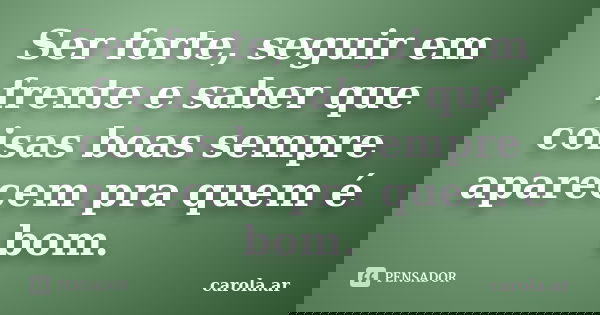 Ser forte, seguir em frente e saber que coisas boas sempre aparecem pra quem é bom.... Frase de carola.ar.