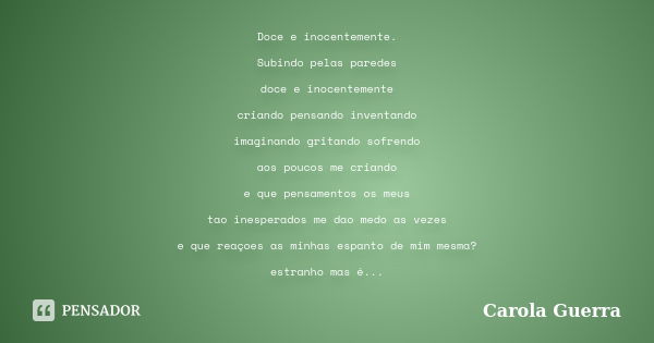 Doce e inocentemente. Subindo pelas paredes doce e inocentemente criando pensando inventando imaginando gritando sofrendo aos poucos me criando e que pensamento... Frase de Carola Guerra.