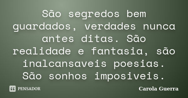 São segredos bem guardados, verdades nunca antes ditas. São realidade e fantasia, são inalcansaveis poesias. São sonhos imposiveis.... Frase de Carola Guerra.