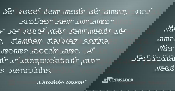 Se você tem medo de amar, vai sofrer sem um amor Mas se você não tem medo de amar, tambem talvez sofra. Mas mesmo assim ame. A felicidade é conquistada por medo... Frase de Carolaine Amaral.