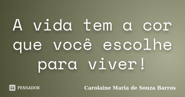 A vida tem a cor que você escolhe para viver!... Frase de Carolaine Maria de Souza Barros.