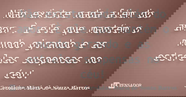 Não existe nada além do amor. È ele que mantém o mundo girando e as estrelas suspensas no céu!... Frase de Carolaine Maria de Souza Barros.