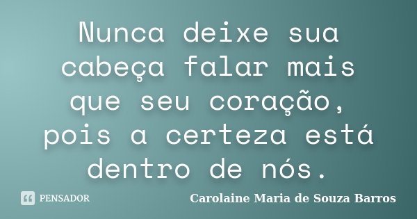 Nunca deixe sua cabeça falar mais que seu coração, pois a certeza está dentro de nós.... Frase de Carolaine Maria de Souza Barros.