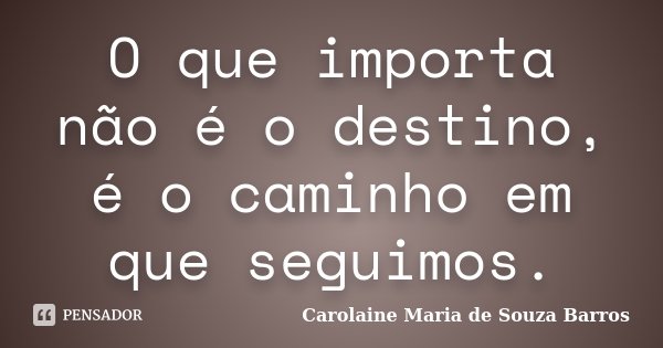 O que importa não é o destino, é o caminho em que seguimos.... Frase de Carolaine Maria de Souza Barros.