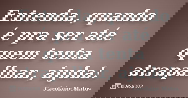 Entenda, quando é pra ser até quem tenta atrapalhar, ajuda!... Frase de Carolaine Matos.