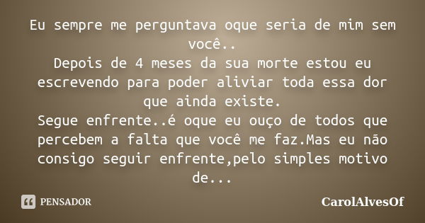 Eu sempre me perguntava oque seria de mim sem você.. Depois de 4 meses da sua morte estou eu escrevendo para poder aliviar toda essa dor que ainda existe. Segue... Frase de CarolAlvesOf.