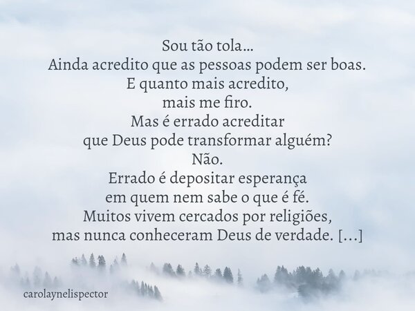 Sou tão tola… Ainda acredito que as pessoas podem ser boas. E quanto mais acredito, mais me firo. Mas é errado acreditar que Deus pode transformar alguém? Não.... Frase de carolaynelispector.