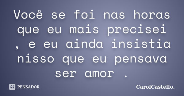 Você se foi nas horas que eu mais precisei , e eu ainda insistia nisso que eu pensava ser amor .... Frase de CarolCastello..