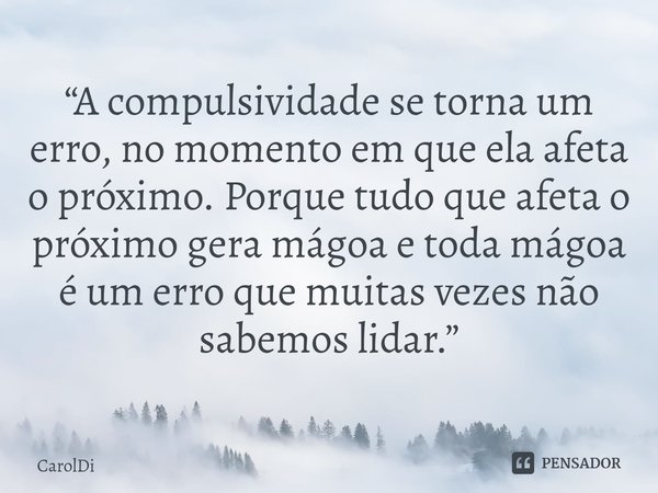 ⁠“A compulsividade se torna um erro, no momento em que ela afeta o próximo. Porque tudo que afeta o próximo gera mágoa e toda mágoa é um erro que muitas vezes n... Frase de CarolDi.