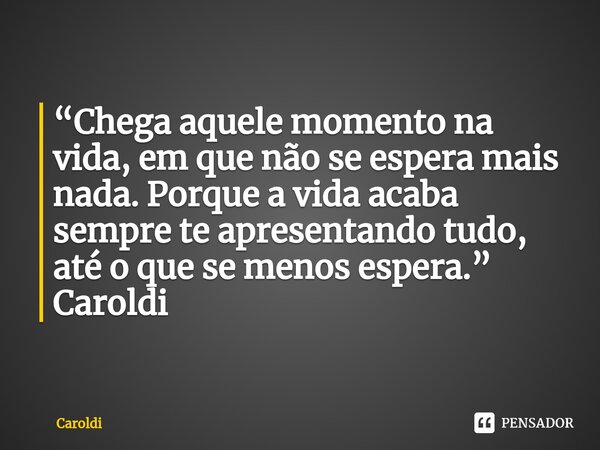 ⁠“Chega aquele momento na vida, em que não se espera mais nada. Porque a vida acaba sempre te apresentando tudo, até o que se menos espera.” Caroldi... Frase de Caroldi.