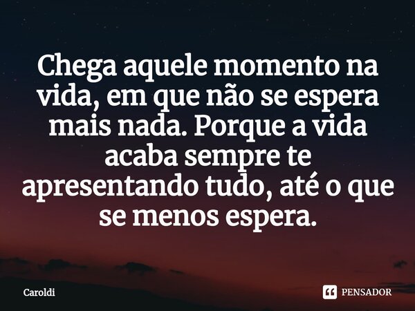⁠Chega aquele momento na vida, em que não se espera mais nada. Porque a vida acaba sempre te apresentando tudo, até o que se menos espera.... Frase de Caroldi.