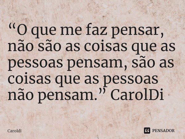 ⁠“O que me faz pensar, não são as coisas que as pessoas pensam, são as coisas que as pessoas não pensam.” CarolDi... Frase de Caroldi.