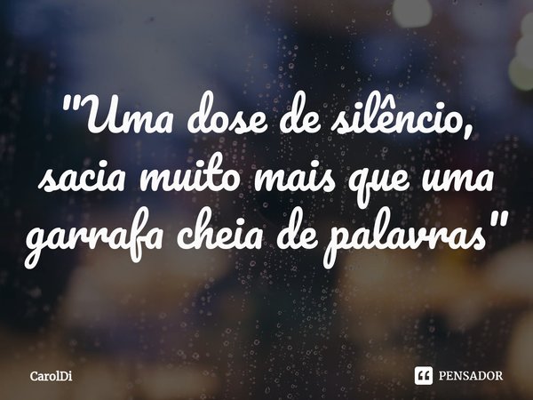 ⁠"Uma dose de silêncio, sacia muito mais que uma garrafa cheia de palavras"... Frase de Caroldi.