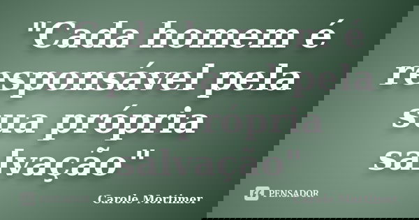 "Cada homem é responsável pela sua própria salvação"... Frase de Carole Mortimer.
