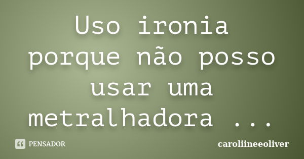 Uso ironia porque não posso usar uma metralhadora ...... Frase de caroliineeoliver.