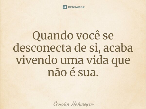 ⁠Quando você se desconecta de si, acaba vivendo uma vida que não é sua.... Frase de Carolin Hahmeyer.