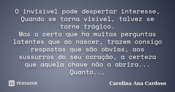 O invisível pode despertar interesse, Quando se torna visível, talvez se torne trágico. Mas o certo que ha muitas perguntas latentes que ao nascer, trazem consi... Frase de Carolina Ana Cardoso.